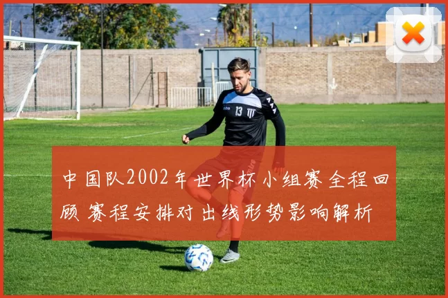 中国队2002年世界杯小组赛全程回顾 赛程安排对出线形势影响解析