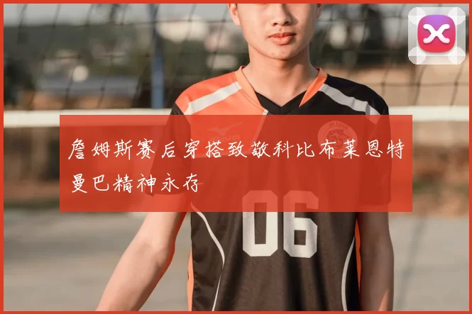 詹姆斯赛后穿搭致敬科比布莱恩特曼巴精神永存