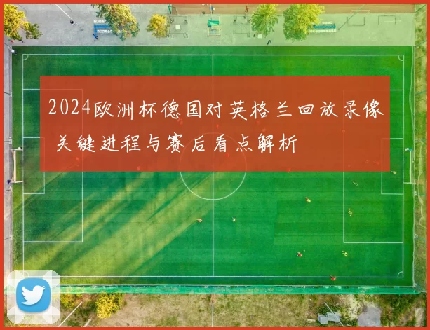 2024欧洲杯德国对英格兰回放录像 关键进程与赛后看点解析